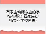 石家庄幼师专业的学校有哪些(石家庄幼师专业学校列表)