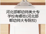 河北邯郸幼师类大专学校有哪些(河北邯郸幼师大专院校)