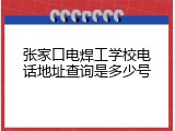 张家口电焊工学校电话地址查询是多少号