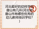 河北最好的幼师学校唐山有几所(河北省唐山市有哪些优秀的幼儿教师培训学校？)