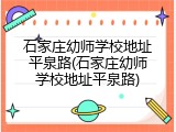 石家庄幼师学校地址平泉路(石家庄幼师学校地址平泉路)