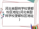 河北省厨师学校望都校区地址(河北省厨师学校望都校区地址)