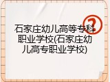 石家庄幼儿高等专科职业学校(石家庄幼儿高专职业学校)