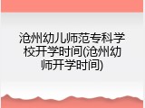 沧州幼儿师范专科学校开学时间(沧州幼师开学时间)