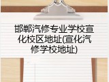 邯郸汽修专业学校宣化校区地址(宣化汽修学校地址)