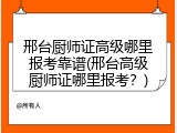 邢台厨师证高级哪里报考靠谱(邢台高级厨师证哪里报考？)