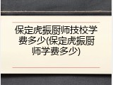 保定虎振厨师技校学费多少(保定虎振厨师学费多少)