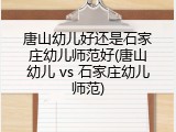唐山幼儿好还是石家庄幼儿师范好(唐山幼儿 vs 石家庄幼儿师范)