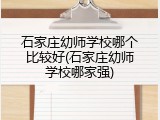 石家庄幼师学校哪个比较好(石家庄幼师学校哪家强)