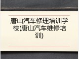 唐山汽车修理培训学校(唐山汽车维修培训)
