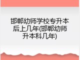 邯郸幼师学校专升本后上几年(邯郸幼师升本科几年)