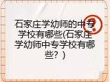 石家庄学幼师的中专学校有哪些(石家庄学幼师中专学校有哪些？)