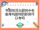 学厨师河北厨师中专能考吗厨师的职高可以考吗