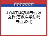 石家庄读幼师专业怎么样(石家庄学幼师专业如何)