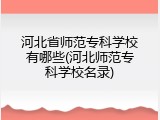 河北省师范专科学校有哪些(河北师范专科学校名录)