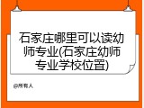 石家庄哪里可以读幼师专业(石家庄幼师专业学校位置)