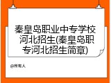 秦皇岛职业中专学校 河北招生(秦皇岛职专河北招生简章)