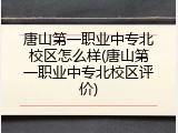 唐山第一职业中专北校区怎么样(唐山第一职业中专北校区评价)