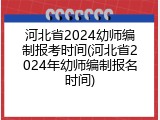 河北省2024幼师编制报考时间(河北省2024年幼师编制报名时间)