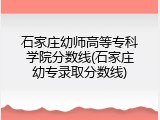 石家庄幼师高等专科学院分数线(石家庄幼专录取分数线)