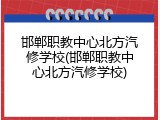 邯郸职教中心北方汽修学校(邯郸职教中心北方汽修学校)