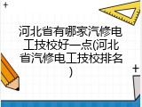 河北省有哪家汽修电工技校好一点(河北省汽修电工技校排名)