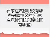 石家庄汽修职校有哪些兴隆校区的(石家庄汽修职校兴隆校区有哪些)