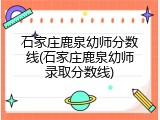 石家庄鹿泉幼师分数线(石家庄鹿泉幼师录取分数线)