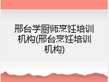 邢台学厨师烹饪培训机构(邢台烹饪培训机构)