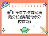 唐山汽修学校官网清苑分校(清苑汽修分校官网)