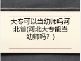 大专可以当幼师吗河北省(河北大专能当幼师吗？)