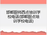 邯郸厨师西点培训学校电话(邯郸厨点培训学校电话)