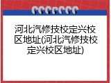 河北汽修技校定兴校区地址(河北汽修技校定兴校区地址)