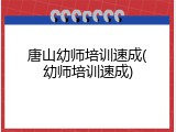 唐山幼师培训速成(幼师培训速成)