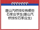 唐山汽修技校有哪些石家庄学生(唐山汽修技校石家庄生)