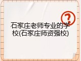 石家庄老师专业的学校(石家庄师资强校)