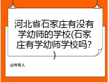 河北省石家庄有没有学幼师的学校(石家庄有学幼师学校吗？)