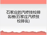 石家庄的汽修技校排名榜(石家庄汽修技校排名)