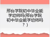 邢台学院初中毕业能学幼师吗(邢台学院初中毕业能学幼师吗？)