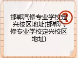 邯郸汽修专业学校定兴校区地址(邯郸汽修专业学校定兴校区地址)