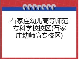 石家庄幼儿高等师范专科学校校区(石家庄幼师高专校区)