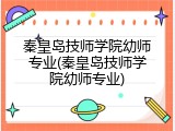 秦皇岛技师学院幼师专业(秦皇岛技师学院幼师专业)