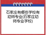 石家庄有哪些学校有幼师专业(石家庄幼师专业学校)