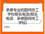 承德专业的厨师技工学校报名电话(报名电话：承德厨师技工学校)
