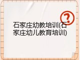 石家庄幼教培训(石家庄幼儿教育培训)