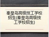 秦皇岛高级技工学校招生(秦皇岛高级技工学校招生)