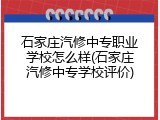 石家庄汽修中专职业学校怎么样(石家庄汽修中专学校评价)