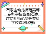 石家庄幼儿师范高等专科学校省赛(石家庄幼儿师范高等专科学校省级比赛)
