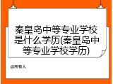 秦皇岛中等专业学校是什么学历(秦皇岛中等专业学校学历)