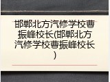 邯郸北方汽修学校曹振峰校长(邯郸北方汽修学校曹振峰校长)